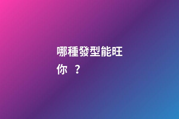 哪種發型能旺你？